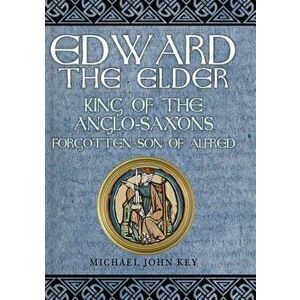 Edward the Elder: King of the Anglo-Saxons, Forgotten Son of Alfred, Hardcover - Michael John Key imagine