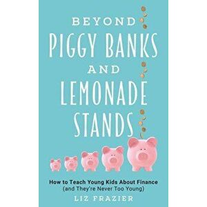 Beyond Piggy Banks and Lemonade Stands: How to Teach Young Kids about Finance (and They're Never Too Young), Hardcover - Liz Frazier imagine