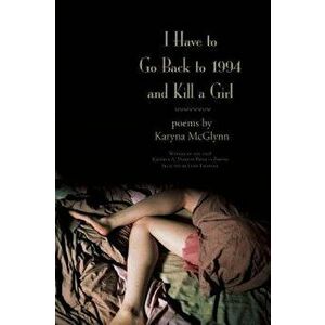 I Have to Go Back to 1994 and Kill a Girl, Paperback - Karyna McGlynn imagine