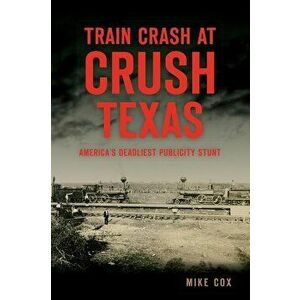 Train Crash at Crush, Texas: America's Deadliest Publicity Stunt, Paperback - Mike Cox imagine