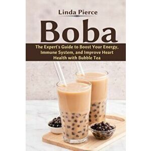 Boba: The Expert's Guide to boost your Energy, Immune System and improve Heart Health with Bubble Tea, Paperback - Linda Pierce imagine