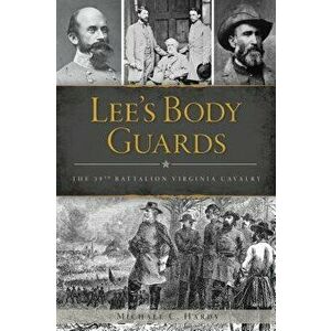 Lee's Body Guards: The 39th Virginia Cavalry, Paperback - Michael C. Hardy imagine