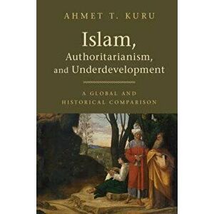 Islam, Authoritarianism, and Underdevelopment: A Global and Historical Comparison, Paperback - Ahmet T. Kuru imagine