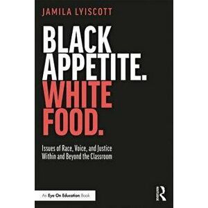 Black Appetite. White Food.: Issues of Race, Voice, and Justice Within and Beyond the Classroom, Paperback - Jamila Lyiscott imagine