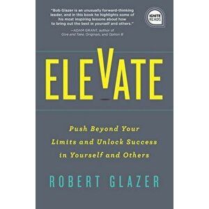 Elevate: Push Beyond Your Limits and Unlock Success in Yourself and Others, Hardcover - Robert Glazer imagine