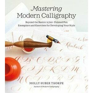 Mastering Modern Calligraphy: Beyond the Basics: 2, 700+ Pointed Pen Exemplars and Exercises for Developing Your Style - Molly Suber Thorpe imagine