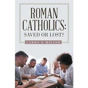 Roman Catholics: Saved or Lost?, Paperback - Larry E. Miller imagine