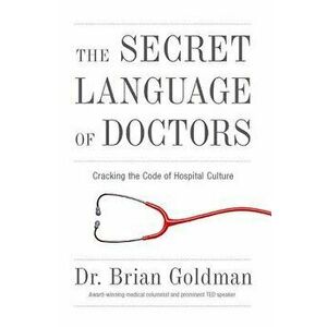 The Secret Language of Doctors: Cracking the Code of Hospital Culture, Paperback - Brian Goldman imagine