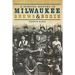 A Spirited History of Milwaukee Brews & Booze - Martin Hintz imagine