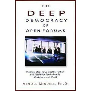 The Deep Democracy of Open Forums: Practical Steps to Conflict Prevention and Resolution for the Family, Workplace, and World, Paperback - Arnold Mind imagine