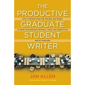 The Productive Graduate Student Writer: How to Manage Your Time, Process, and Energy to Write Your Research Proposal, Thesis, and Dissertation and Get imagine