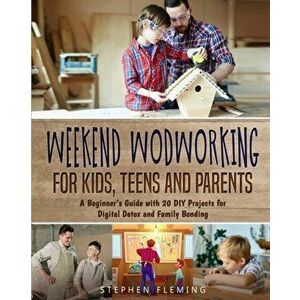 Weekend Woodworking For Kids, Teens and Parents: A Beginner's Guide with 20 DIY Projects for Digital Detox and Family Bonding - Stephen Fleming imagine