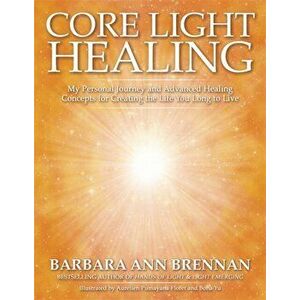 Core Light Healing. My Personal Journey and Advanced Healing Concepts for Creating the Life You Long to Live, Paperback - Barbara Ann Brennan imagine