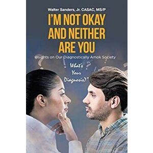 I'm Not Okay and Neither Are You: Insights on Our Diagnostically Amok Society, Paperback - Jr. Sanders, Walter imagine
