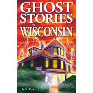 Ghost Stories of Wisconsin, Paperback - A. S. Mott imagine