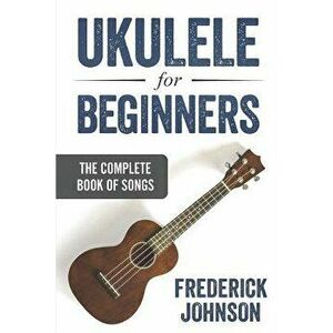 Ukulele For Beginners: The Complete Book of Songs, Paperback - Frederick Johnson imagine