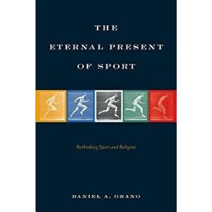 Eternal Present of Sport. Rethinking Sport and Religion, Paperback - Daniel A. Grano imagine