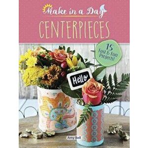 Make in a Day: Centerpieces, Paperback - Amy Bell imagine