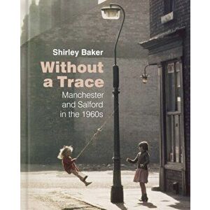 Without a Trace. Manchester and Salford in the 1960s, Hardback - Shirley Baker imagine