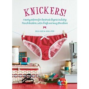 Knickers!. 6 Sewing Patterns for Handmade Lingerie including French knickers, cotton briefs and saucy Brazilians, Paperback - Erika Peto imagine