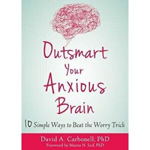Outsmart Your Anxious Brain: Ten Simple Ways to Beat the Worry Trick, Paperback - David A. Carbonell imagine