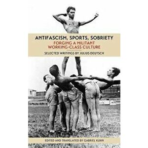 Antifascism, Sports, Sobriety. Forging a Militant Working-Class Culture, Paperback - Julius Deutsch imagine