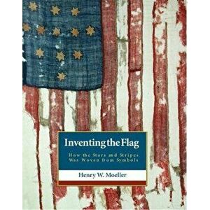 Inventing the American Flag: How the Stars and Stripes Was Woven from Symbols, Hardcover - Henry W. Moeller imagine