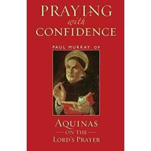 Praying with Confidence: Aquinas on the Lord's Prayer, Paperback - Paul Murray OP imagine
