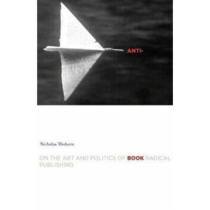 Anti-Book. On the Art and Politics of Radical Publishing, Paperback - Nicholas Thoburn imagine