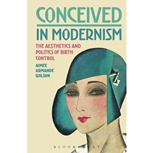 Conceived in Modernism. The Aesthetics and Politics of Birth Control, Paperback - Aimee Armande Wilson imagine