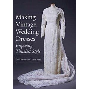 Making Vintage Wedding Dresses. Inspiring Timeless Style, Paperback - Claire Reed imagine