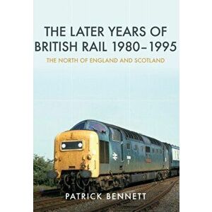 Later Years of British Rail 1980-1995: The North of England and Scotland, Paperback - Patrick Bennett imagine