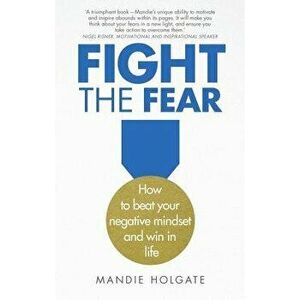 Fight the Fear. How to beat your negative mindset and win in life, Paperback - Mandie Holgate imagine