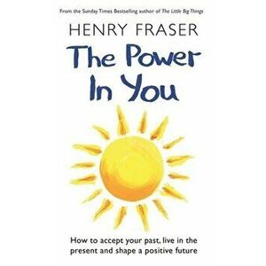 Power in You. How to Accept your Past, Live in the Present and Shape a Positive Future, Hardback - Henry Fraser imagine