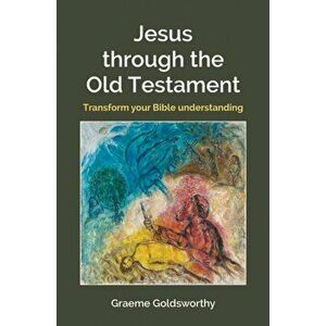 Jesus Through the Old Testament. Transform your Bible understanding, Paperback - Graeme Goldsworthy imagine