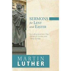 Sermons for Lent and Easter. Including Ascension Day, Pentecost Sunday, and Trinity Sunday, Paperback - Martin Luther imagine