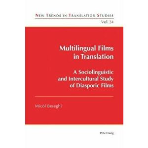 Multilingual Films in Translation. A Sociolinguistic and Intercultural Study of Diasporic Films, Paperback - Micol Beseghi imagine