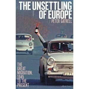 Unsettling of Europe. The Great Migration, 1945 to the Present, Hardback - Peter Gatrell imagine