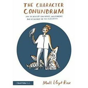 Character Conundrum. How to Develop Confidence, Independence and Resilience in the Classroom, Paperback - Matt Lloyd-Rose imagine