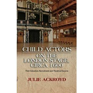 Child Actors on the London Stage, Circa 1600. Their Education, Recruitment & Theatrical Success, Hardback - Julie Ackroyd imagine