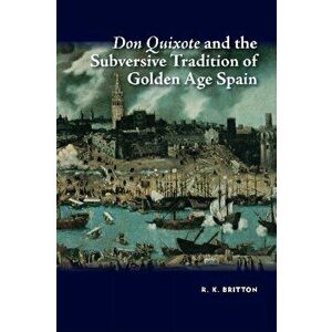 Don Quixote and the Subversive Tradition of Golden Age Spain, Hardback - R. K. Britton imagine