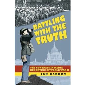 Battling With the Truth. The Contrast in the Media Reporting of World War II, Paperback - Ian Garden imagine