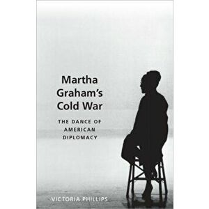 Martha Graham's Cold War. The Dance of American Diplomacy, Hardback - Victoria Phillips imagine