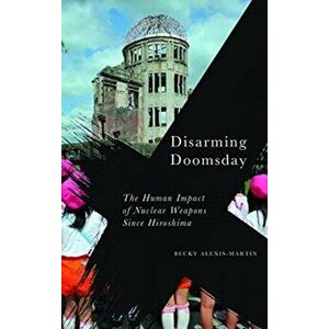 Disarming Doomsday. The Human Impact of Nuclear Weapons since Hiroshima, Paperback - Becky Alexis-Martin imagine