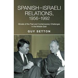 Spanish-Israeli Relations, 1956-1992. Ghosts of the Past and Contemporary Challenges in the Middle East, Paperback - Guy Setton imagine