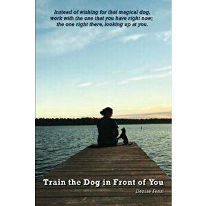 Train the Dog in Front of You, Paperback - Denise Fenzi imagine