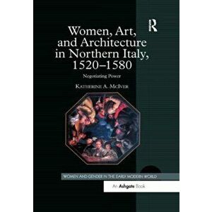Women, Art, and Architecture in Northern Italy, 1520-1580. Negotiating Power, Paperback - Katherine A. McIver imagine