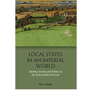 Local States in an Imperial World. Identity, Society and Politics in India's Deccan, 1486-1687, Hardback - Roy S. Fischel imagine