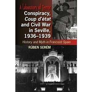 Conspiracy, Coup d'etat & Civil War in Seville, 1936-1939. History & Myth in Francoist Spain, Hardback - Ruben Serem imagine