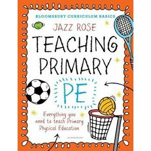 Bloomsbury Curriculum Basics: Teaching Primary PE. Everything you need to teach Primary PE, Paperback - Jazz Rose imagine